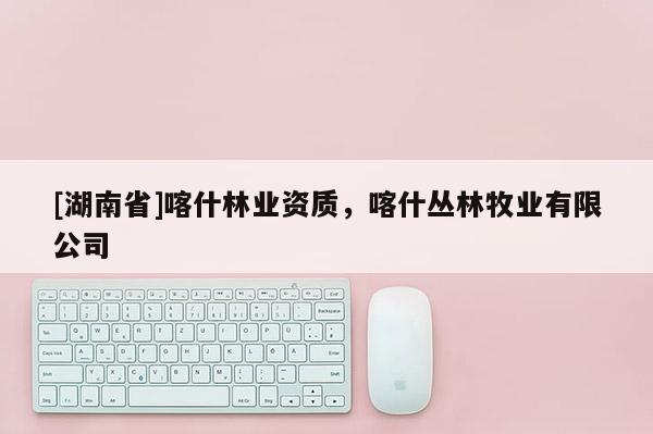 [湖南省]喀什林業資質，喀什叢林牧業有限公司