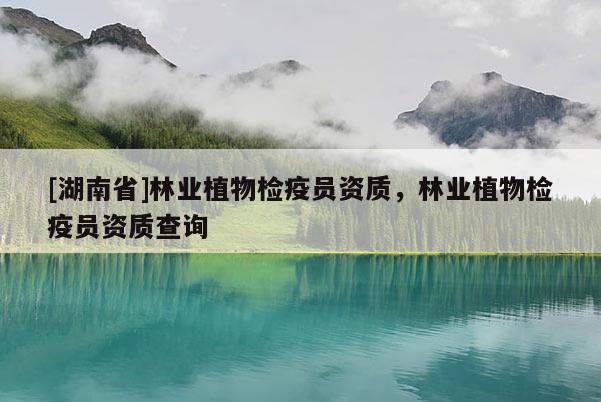 [湖南省]林業(yè)植物檢疫員資質(zhì)，林業(yè)植物檢疫員資質(zhì)查詢
