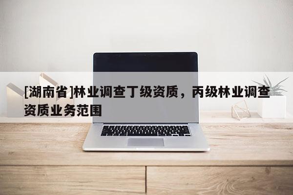 [湖南省]林業調查丁級資質，丙級林業調查資質業務范圍