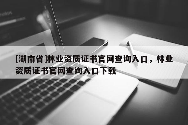 [湖南省]林業資質證書官網查詢入口，林業資質證書官網查詢入口下載