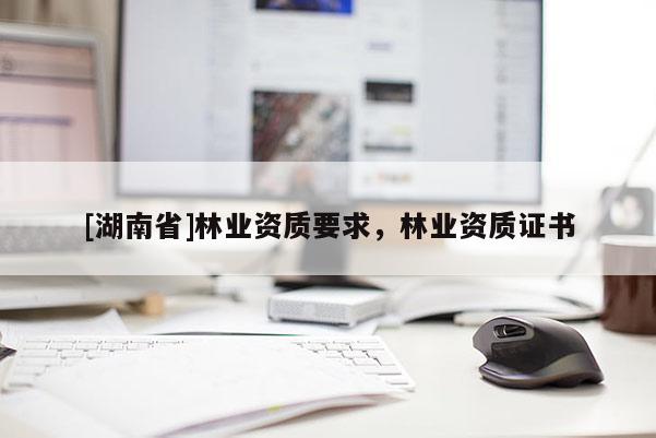 [湖南省]林業(yè)資質(zhì)要求，林業(yè)資質(zhì)證書