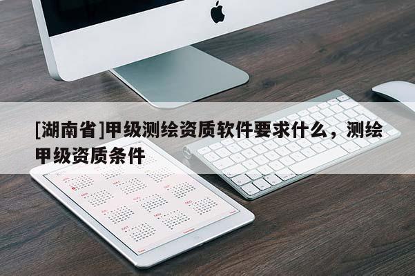 [湖南省]甲級(jí)測(cè)繪資質(zhì)軟件要求什么，測(cè)繪甲級(jí)資質(zhì)條件