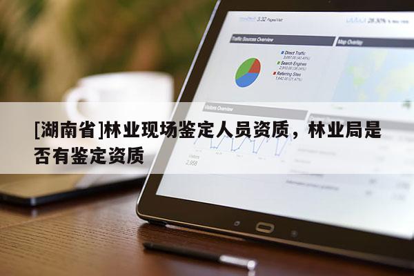 [湖南省]林業(yè)現(xiàn)場鑒定人員資質(zhì)，林業(yè)局是否有鑒定資質(zhì)