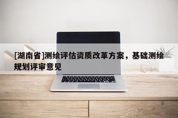 [湖南省]測繪評估資質改革方案，基礎測繪規劃評審意見
