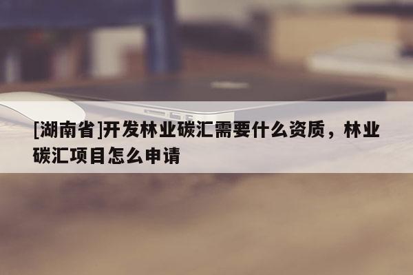 [湖南省]開發(fā)林業(yè)碳匯需要什么資質(zhì)，林業(yè)碳匯項(xiàng)目怎么申請(qǐng)