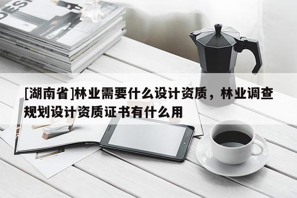 [湖南省]林業需要什么設計資質，林業調查規劃設計資質證書有什么用