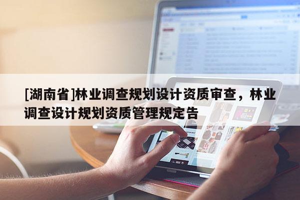 [湖南省]林業(yè)調(diào)查規(guī)劃設(shè)計資質(zhì)審查，林業(yè)調(diào)查設(shè)計規(guī)劃資質(zhì)管理規(guī)定告