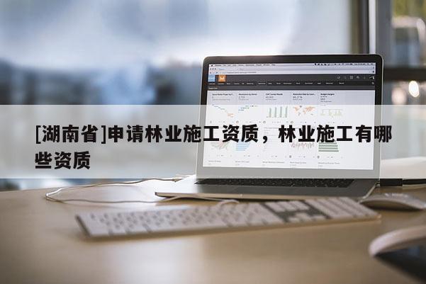 [湖南省]申請林業施工資質，林業施工有哪些資質