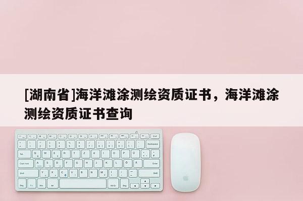 [湖南省]海洋灘涂測繪資質證書，海洋灘涂測繪資質證書查詢