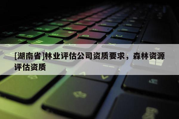[湖南省]林業評估公司資質要求，森林資源評估資質