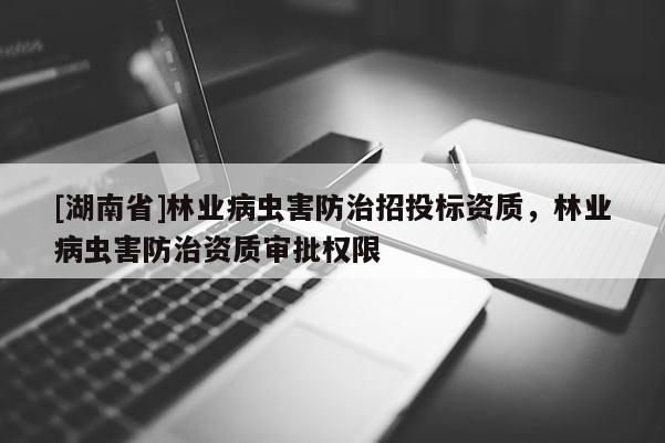 [湖南省]林業病蟲害防治招投標資質，林業病蟲害防治資質審批權限