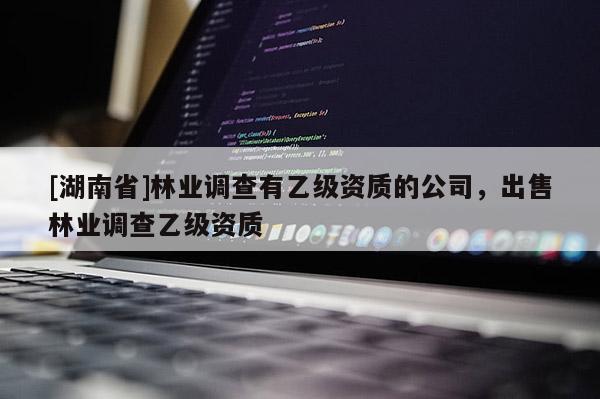 [湖南省]林業調查有乙級資質的公司，出售林業調查乙級資質