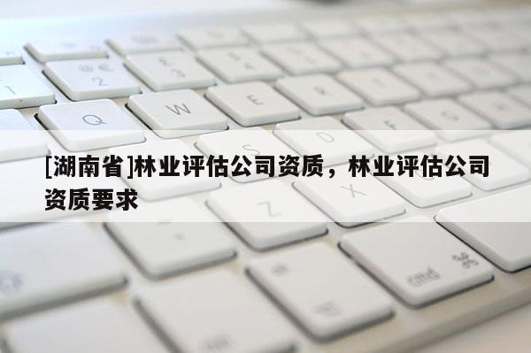 [湖南省]林業評估公司資質，林業評估公司資質要求