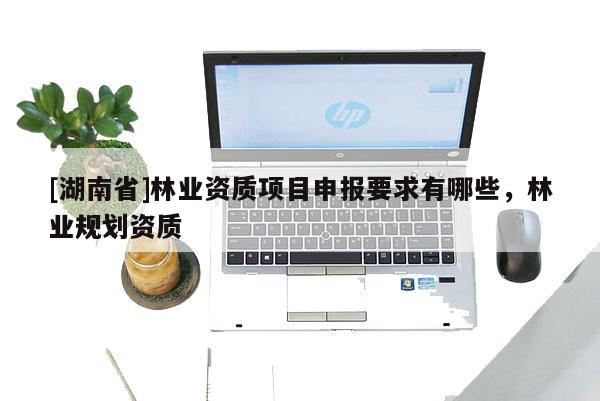 [湖南省]林業資質項目申報要求有哪些，林業規劃資質