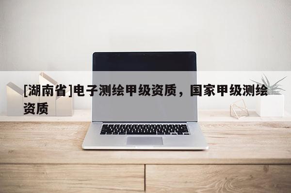 [湖南省]電子測繪甲級資質，國家甲級測繪資質