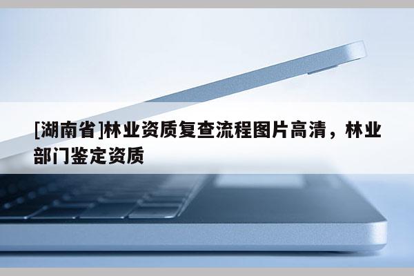 [湖南省]林業資質復查流程圖片高清，林業部門鑒定資質