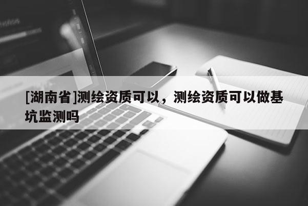[湖南省]測繪資質可以，測繪資質可以做基坑監測嗎