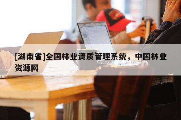 [湖南省]全國(guó)林業(yè)資質(zhì)管理系統(tǒng)，中國(guó)林業(yè)資源網(wǎng)