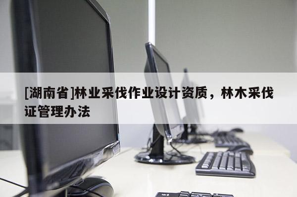 [湖南省]林業采伐作業設計資質，林木采伐證管理辦法