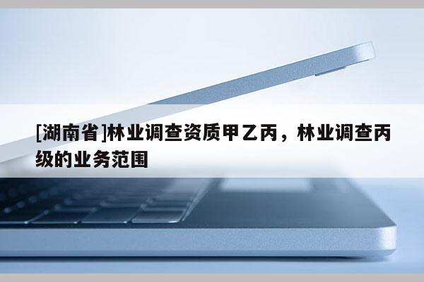 [湖南省]林業調查資質甲乙丙，林業調查丙級的業務范圍