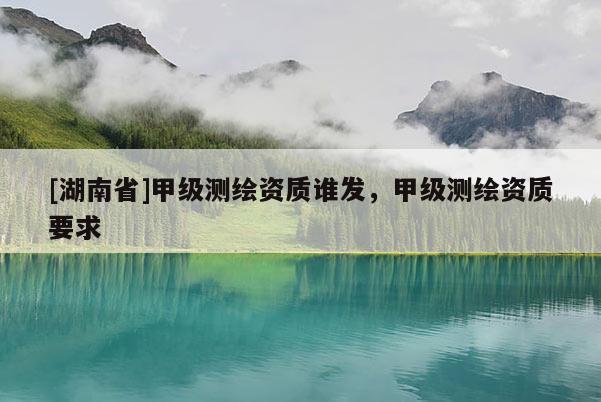 [湖南省]甲級(jí)測(cè)繪資質(zhì)誰(shuí)發(fā)，甲級(jí)測(cè)繪資質(zhì)要求