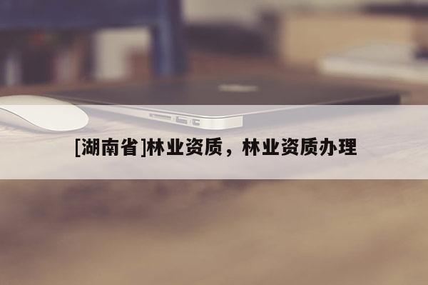 [湖南省]林業資質，林業資質辦理