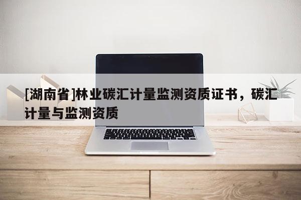 [湖南省]林業碳匯計量監測資質證書，碳匯計量與監測資質