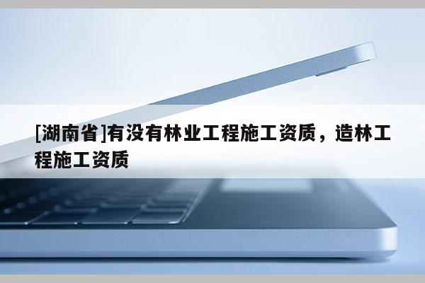 [湖南省]有沒有林業工程施工資質，造林工程施工資質