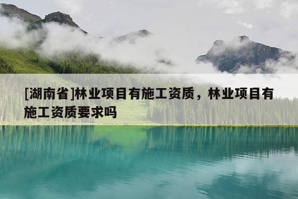 [湖南省]林業項目有施工資質，林業項目有施工資質要求嗎