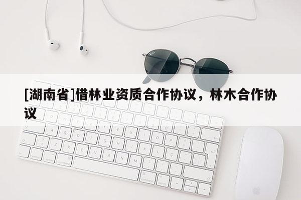 [湖南省]借林業資質合作協議，林木合作協議