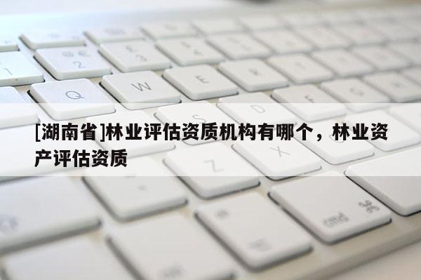 [湖南省]林業評估資質機構有哪個，林業資產評估資質