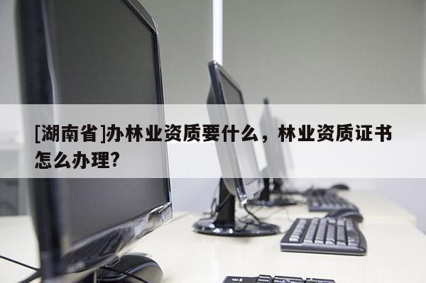 [湖南省]辦林業資質要什么，林業資質證書怎么辦理?