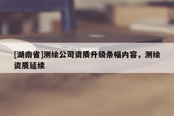 [湖南省]測繪公司資質升級條幅內容，測繪資質延續