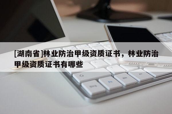 [湖南省]林業防治甲級資質證書，林業防治甲級資質證書有哪些