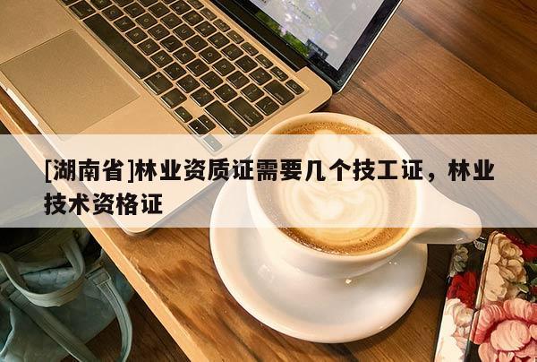 [湖南省]林業(yè)資質(zhì)證需要幾個技工證，林業(yè)技術(shù)資格證