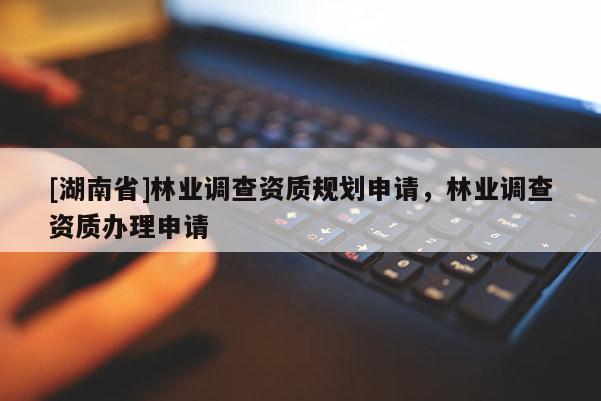 [湖南省]林業調查資質規劃申請，林業調查資質辦理申請