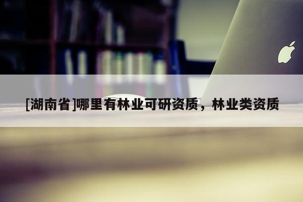 [湖南省]哪里有林業可研資質，林業類資質