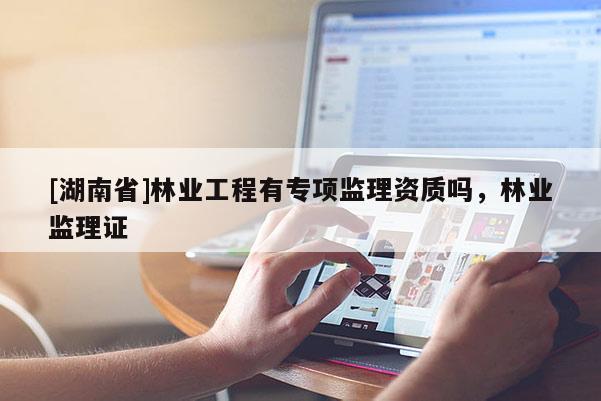 [湖南省]林業(yè)工程有專項監(jiān)理資質(zhì)嗎，林業(yè)監(jiān)理證
