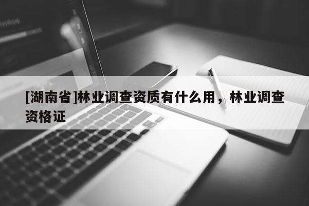 [湖南省]林業調查資質有什么用，林業調查資格證