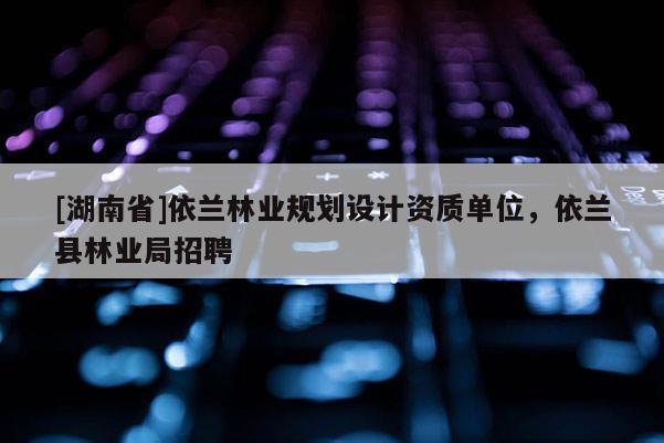 [湖南省]依蘭林業規劃設計資質單位，依蘭縣林業局招聘