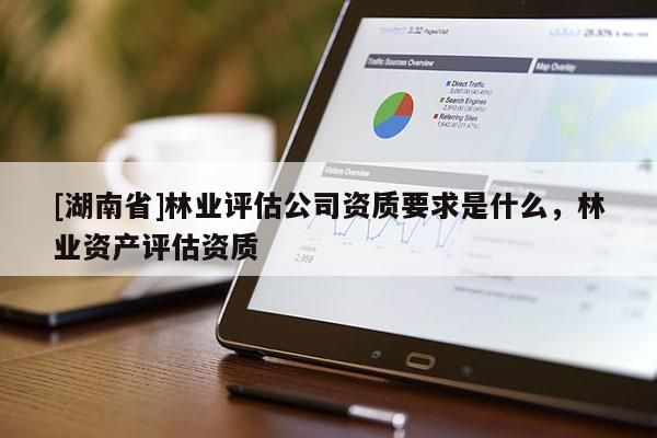 [湖南省]林業評估公司資質要求是什么，林業資產評估資質