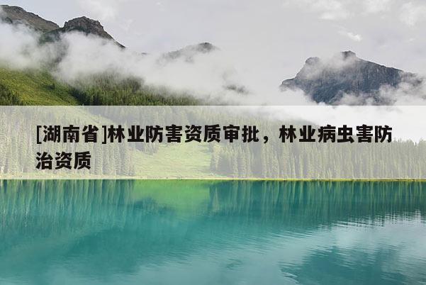 [湖南省]林業防害資質審批，林業病蟲害防治資質