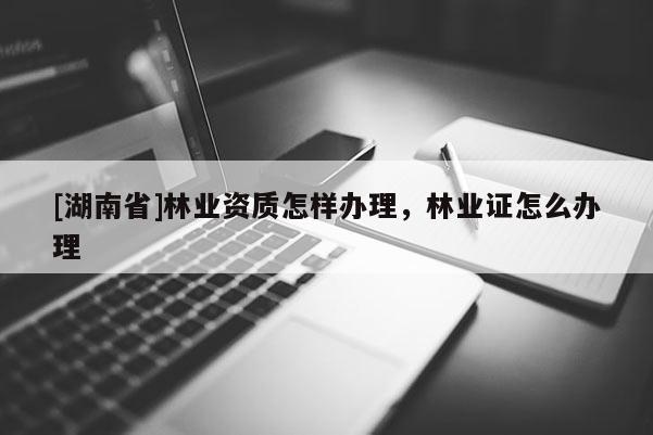 [湖南省]林業(yè)資質(zhì)怎樣辦理，林業(yè)證怎么辦理