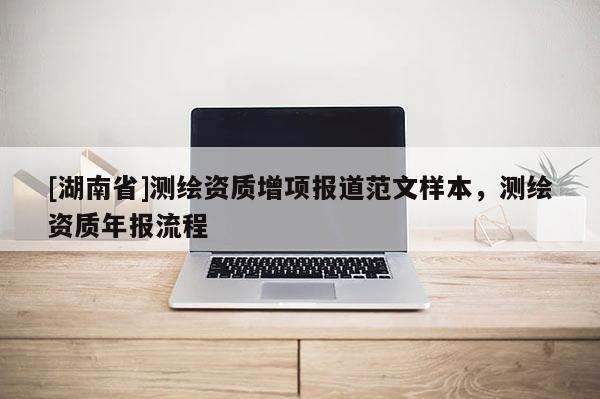 [湖南省]測(cè)繪資質(zhì)增項(xiàng)報(bào)道范文樣本，測(cè)繪資質(zhì)年報(bào)流程