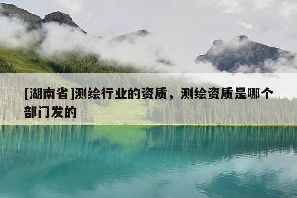 [湖南省]測繪行業的資質，測繪資質是哪個部門發的