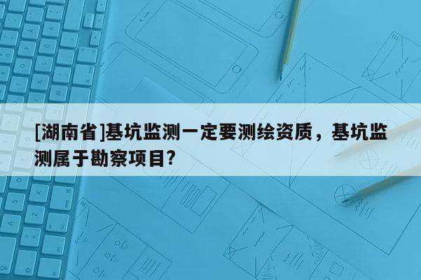 [湖南省]基坑監測一定要測繪資質，基坑監測屬于勘察項目?