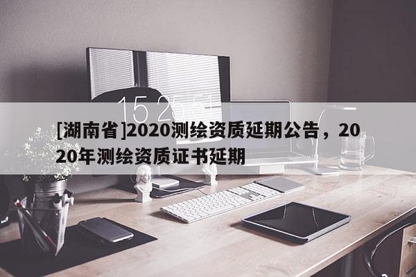 [湖南省]2020測繪資質延期公告，2020年測繪資質證書延期