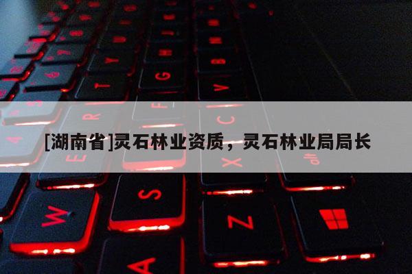 [湖南省]靈石林業資質，靈石林業局局長