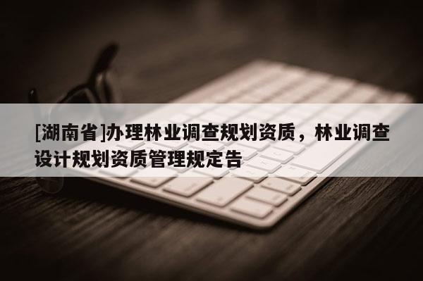 [湖南省]辦理林業調查規劃資質，林業調查設計規劃資質管理規定告