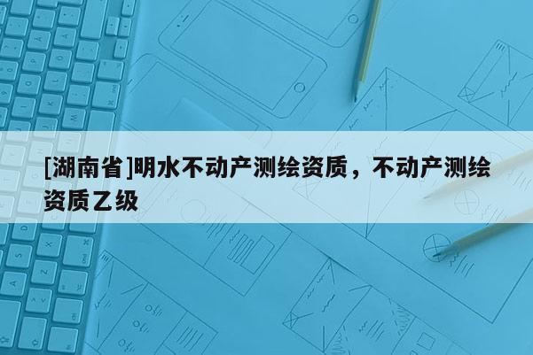 [湖南省]明水不動產測繪資質，不動產測繪資質乙級